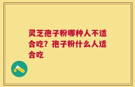 灵芝孢子粉哪种人不适合吃？孢子粉什么人适合吃