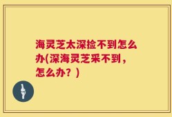 海灵芝太深捡不到怎么办(深海灵芝采不到，怎么办？)