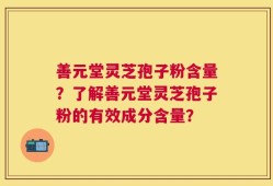 善元堂灵芝孢子粉含量？了解善元堂灵芝孢子粉的有效成分含量？