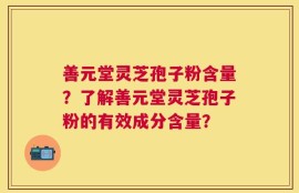 善元堂灵芝孢子粉含量？了解善元堂灵芝孢子粉的有效成分含量？