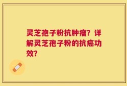 灵芝孢子粉抗肿瘤？详解灵芝孢子粉的抗癌功效？