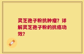 灵芝孢子粉抗肿瘤？详解灵芝孢子粉的抗癌功效？