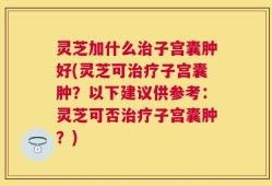 灵芝加什么治子宫囊肿好(灵芝可治疗子宫囊肿？以下建议供参考：灵芝可否治疗子宫囊肿？)