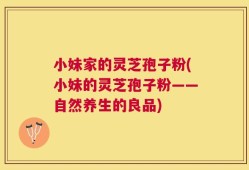 小妹家的灵芝孢子粉(小妹的灵芝孢子粉——自然养生的良品)