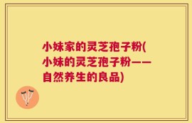 小妹家的灵芝孢子粉(小妹的灵芝孢子粉——自然养生的良品)
