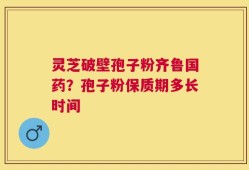灵芝破壁孢子粉齐鲁国药？孢子粉保质期多长时间