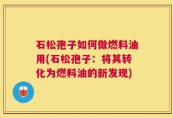 石松孢子如何做燃料油用(石松孢子：将其转化为燃料油的新发现)