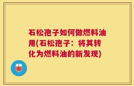 石松孢子如何做燃料油用(石松孢子：将其转化为燃料油的新发现)