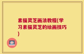 素描灵芝画法教程(学习素描灵芝的绘画技巧)