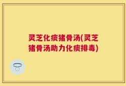 灵芝化痰猪骨汤(灵芝猪骨汤助力化痰排毒)
