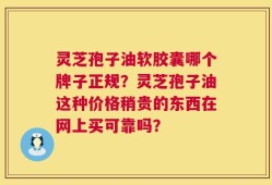 灵芝孢子油软胶囊哪个牌子正规？灵芝孢子油这种价格稍贵的东西在网上买可靠吗？