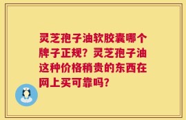 灵芝孢子油软胶囊哪个牌子正规？灵芝孢子油这种价格稍贵的东西在网上买可靠吗？