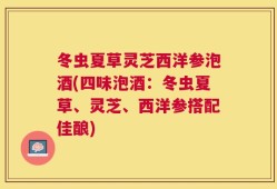 冬虫夏草灵芝西洋参泡酒(四味泡酒：冬虫夏草、灵芝、西洋参搭配佳酿)