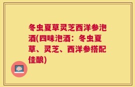 冬虫夏草灵芝西洋参泡酒(四味泡酒：冬虫夏草、灵芝、西洋参搭配佳酿)