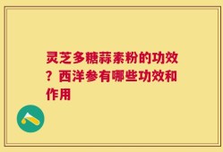 灵芝多糖蒜素粉的功效？西洋参有哪些功效和作用