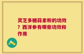 灵芝多糖蒜素粉的功效？西洋参有哪些功效和作用