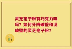 灵芝孢子粉有巧克力味吗？如何分辨破壁和没破壁的灵芝孢子粉？