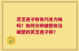 灵芝孢子粉有巧克力味吗？如何分辨破壁和没破壁的灵芝孢子粉？