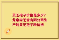 灵芝孢子价格是多少？龙泉森芝宝有限公司生产的灵芝孢子粉价格