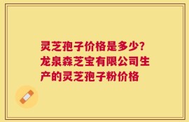 灵芝孢子价格是多少？龙泉森芝宝有限公司生产的灵芝孢子粉价格
