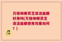 万格琳娜灵芝清洁面膜好用吗(万格琳娜灵芝清洁面膜使用效果如何？)