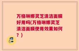 万格琳娜灵芝清洁面膜好用吗(万格琳娜灵芝清洁面膜使用效果如何？)