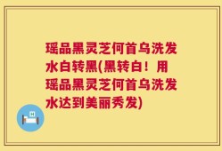 瑶品黑灵芝何首乌洗发水白转黑(黑转白！用瑶品黑灵芝何首乌洗发水达到美丽秀发)