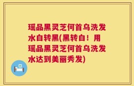 瑶品黑灵芝何首乌洗发水白转黑(黑转白！用瑶品黑灵芝何首乌洗发水达到美丽秀发)