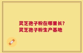 灵芝孢子粉在哪里长？灵芝孢子粉生产基地