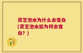 灵芝泡水为什么会变白(灵芝泡水后为何会变白？)