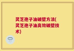 灵芝孢子油破壁方法(灵芝孢子油高效破壁技术)