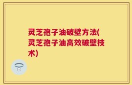 灵芝孢子油破壁方法(灵芝孢子油高效破壁技术)