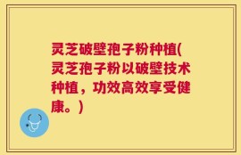 灵芝破壁孢子粉种植(灵芝孢子粉以破壁技术种植，功效高效享受健康。)