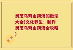 灵芝乌鸡山药汤的做法大全(文化养生：制作灵芝乌鸡山药汤全攻略)