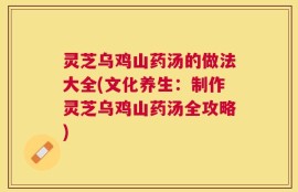 灵芝乌鸡山药汤的做法大全(文化养生：制作灵芝乌鸡山药汤全攻略)