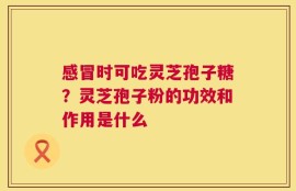 感冒时可吃灵芝孢子糖？灵芝孢子粉的功效和作用是什么