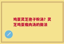 鸡蛋灵芝孢子粉汤？灵芝鸡蛋瘦肉汤的做法