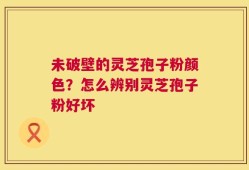 未破壁的灵芝孢子粉颜色？怎么辨别灵芝孢子粉好坏