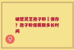 破壁灵芝孢子粉旳保存？孢子粉保质期多长时间