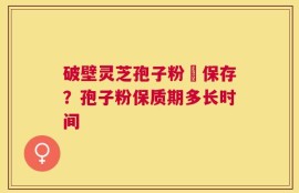 破壁灵芝孢子粉旳保存？孢子粉保质期多长时间