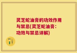 灵芝蛇油膏的功效作用与禁忌(灵芝蛇油膏：功效与禁忌详解)