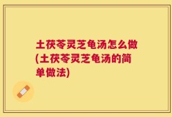 土茯苓灵芝龟汤怎么做(土茯苓灵芝龟汤的简单做法)