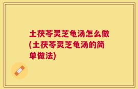 土茯苓灵芝龟汤怎么做(土茯苓灵芝龟汤的简单做法)