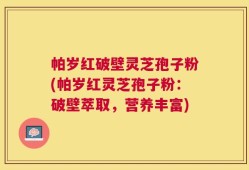 帕岁红破壁灵芝孢子粉(帕岁红灵芝孢子粉：破壁萃取，营养丰富)