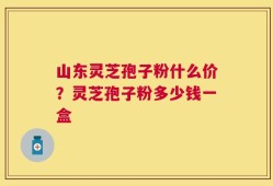 山东灵芝孢子粉什么价？灵芝孢子粉多少钱一盒
