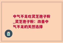 中气不足吃灵芝孢子粉_灵芝孢子粉：改善中气不足的天然选择