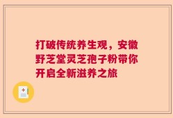 打破传统养生观，安徽野芝堂灵芝孢子粉带你开启全新滋养之旅