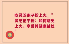 吃灵芝孢子粉上火_“灵芝孢子粉：如何避免上火，享受其健康益处”