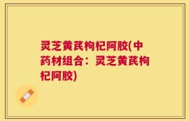 灵芝黄芪枸杞阿胶(中药材组合：灵芝黄芪枸杞阿胶)