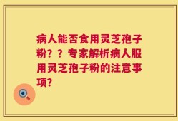 病人能否食用灵芝孢子粉？？专家解析病人服用灵芝孢子粉的注意事项？